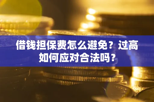 武汉借钱担保费怎么避免？过高如何应对合法吗？