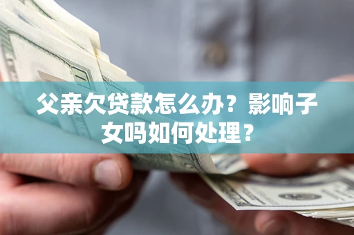武汉父亲欠贷款怎么办？影响子女吗如何处理？