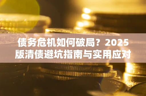 武汉债务危机如何破局？2025版清债避坑指南与实用应对策略