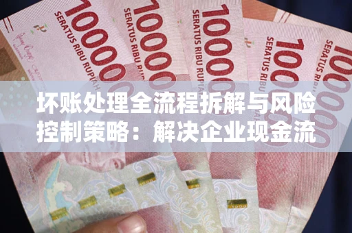 武汉坏账处理全流程拆解与风险控制策略：解决企业现金流顽疾的实战指南