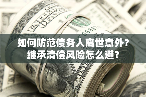 武汉如何防范债务人离世意外？继承清偿风险怎么避？