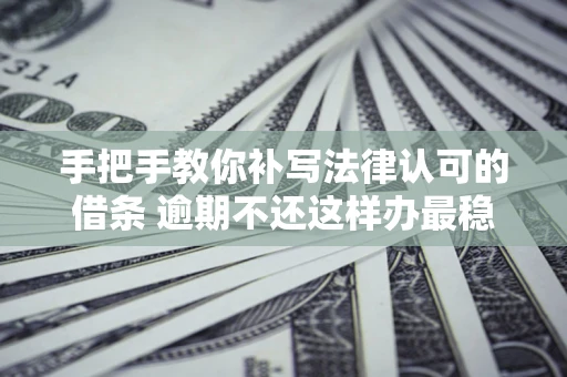 武汉手把手教你补写法律认可的借条 逾期不还这样办最稳妥