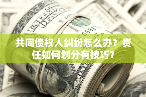 武汉共同债权人纠纷怎么办？责任如何划分有技巧？