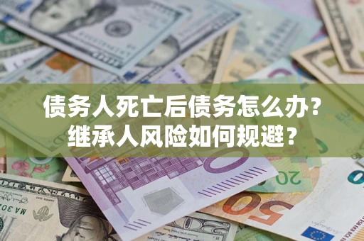 武汉债务人死亡后债务怎么办？继承人风险如何规避？