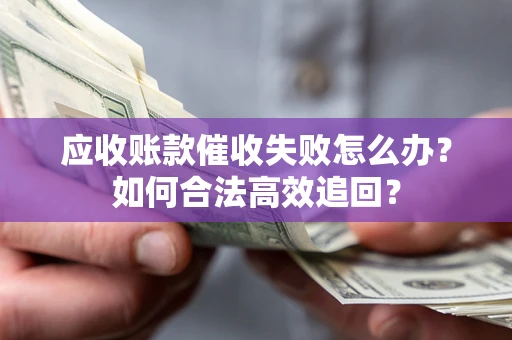 武汉应收账款催收失败怎么办？如何合法高效追回？