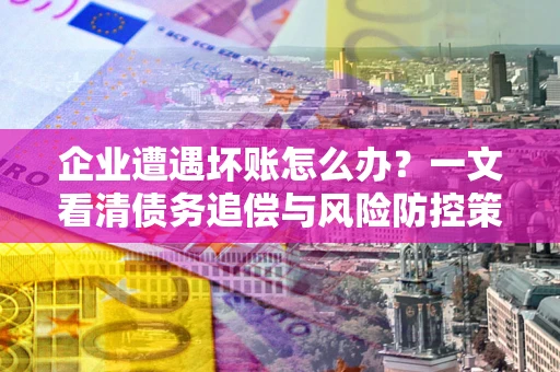武汉企业遭遇坏账怎么办？一文看清债务追偿与风险防控策略
