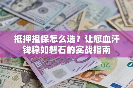 武汉抵押担保怎么选？让您血汗钱稳如磐石的实战指南