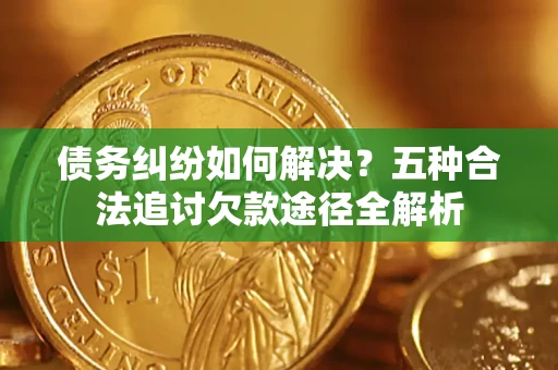 武汉债务纠纷如何解决？五种合法追讨欠款途径全解析
