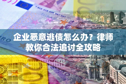 武汉企业恶意逃债怎么办？律师教你合法追讨全攻略