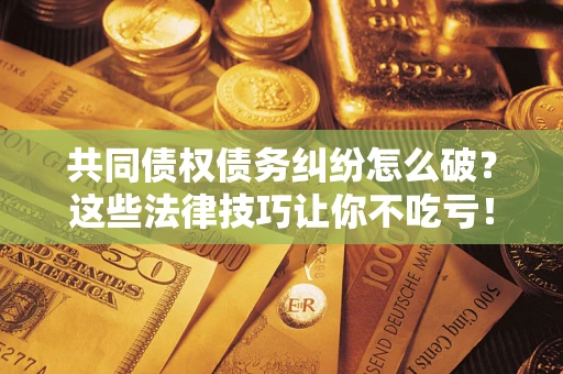 武汉共同债权债务纠纷怎么破？这些法律技巧让你不吃亏！