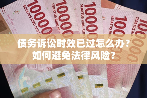 武汉债务诉讼时效已过怎么办？如何避免法律风险？