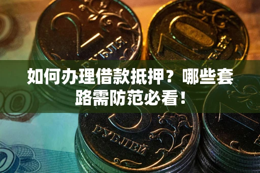 武汉如何办理借款抵押？哪些套路需防范必看！