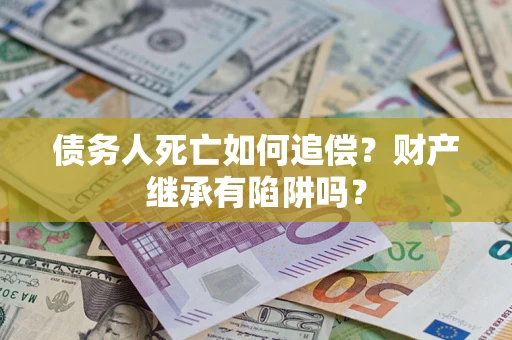 武汉债务人死亡如何追偿？财产继承有陷阱吗？