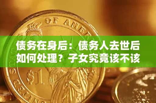 武汉债务在身后：债务人去世后如何处理？子女究竟该不该还钱？