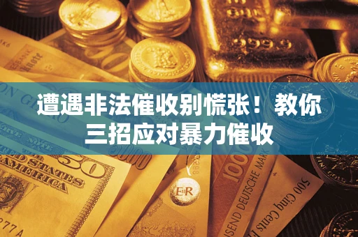 武汉遭遇非法催收别慌张！教你三招应对暴力催收