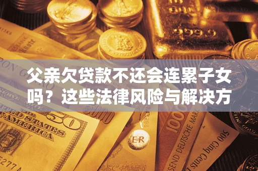 武汉父亲欠贷款不还会连累子女吗？这些法律风险与解决方法要早知道！