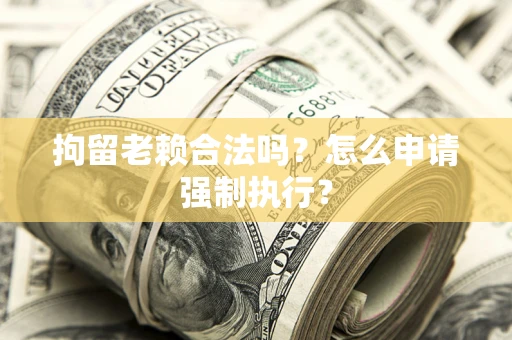 武汉拘留老赖合法吗？怎么申请强制执行？