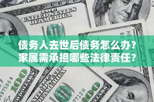 武汉债务人去世后债务怎么办？家属需承担哪些法律责任？