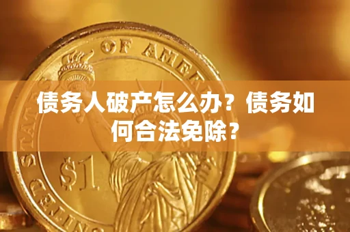 武汉债务人破产怎么办？债务如何合法免除？