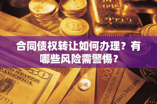 武汉合同债权转让如何办理？有哪些风险需警惕？