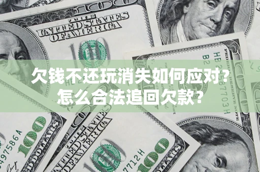 武汉欠钱不还玩消失如何应对？怎么合法追回欠款？