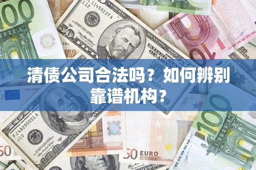 武汉清债公司合法吗?如何辨别靠谱机构? 武汉清债公司合法吗?如何辨别靠谱机构?