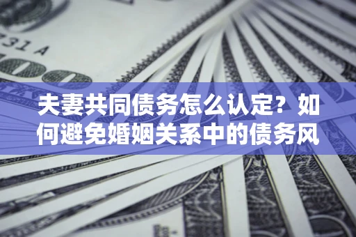 武汉夫妻共同债务怎么认定？如何避免婚姻关系中的债务风险？