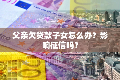 武汉父亲欠贷款子女怎么办？影响征信吗？