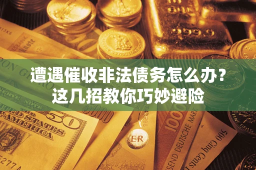 武汉遭遇催收非法债务怎么办？这几招教你巧妙避险