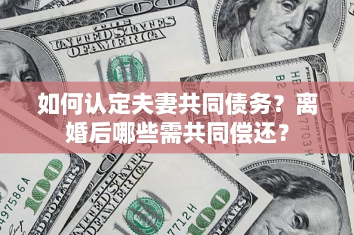 武汉如何认定夫妻共同债务？离婚后哪些需共同偿还？