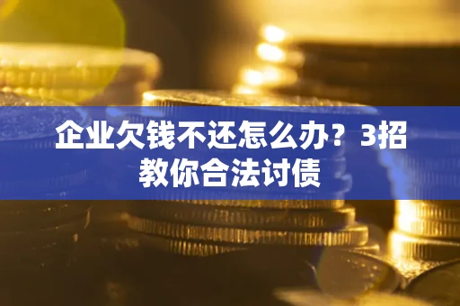 武汉企业欠钱不还怎么办？3招教你合法讨债