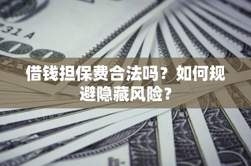 武汉借钱担保费合法吗？如何规避隐藏风险？