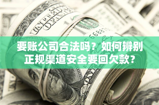 武汉要账公司合法吗？如何辨别正规渠道安全要回欠款？