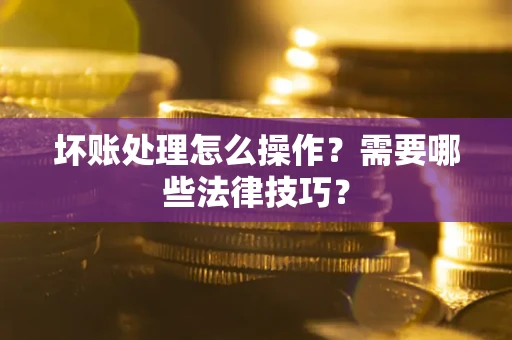 武汉坏账处理怎么操作？需要哪些法律技巧？
