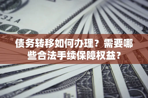 武汉债务转移如何办理？需要哪些合法手续保障权益？