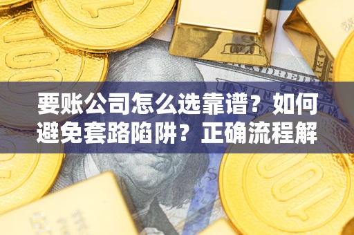 武汉要账公司怎么选靠谱？如何避免套路陷阱？正确流程解析