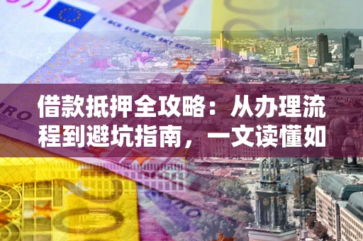 武汉借款抵押全攻略：从办理流程到避坑指南，一文读懂如何安全融资