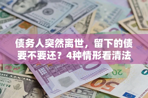武汉债务人突然离世，留下的债要不要还？4种情形看清法律判决
