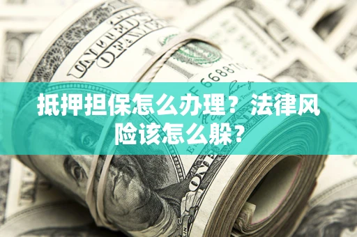 武汉抵押担保怎么办理？法律风险该怎么躲？