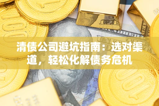 武汉清债公司避坑指南：选对渠道，轻松化解债务危机