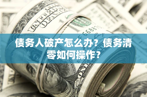 武汉债务人破产怎么办？债务清零如何操作？