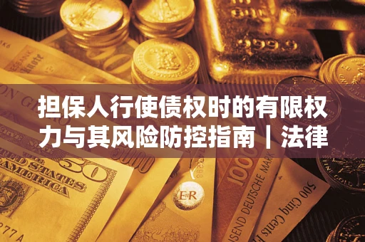 武汉担保人行使债权时的有限权力与其风险防控指南｜法律实务解析