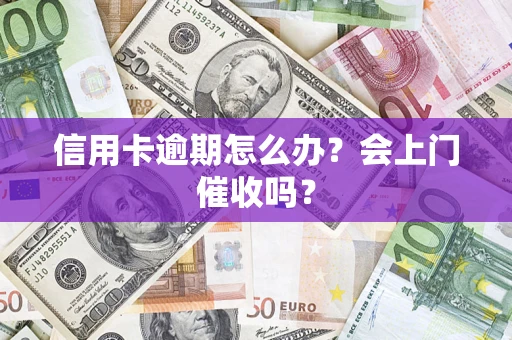 武汉信用卡逾期怎么办？会上门催收吗？