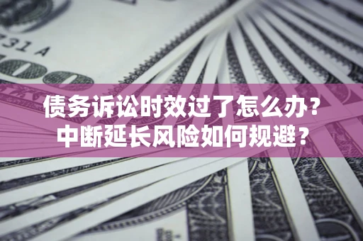 武汉债务诉讼时效过了怎么办？中断延长风险如何规避？