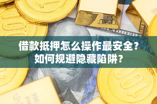 武汉借款抵押怎么操作最安全？如何规避隐藏陷阱？