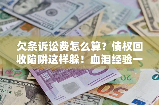 武汉欠条诉讼费怎么算？债权回收陷阱这样躲！血泪经验一次讲透