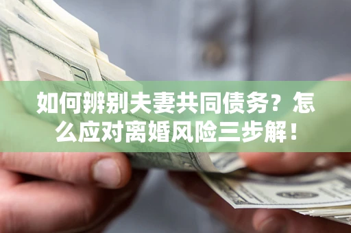 武汉如何辨别夫妻共同债务？怎么应对离婚风险三步解！