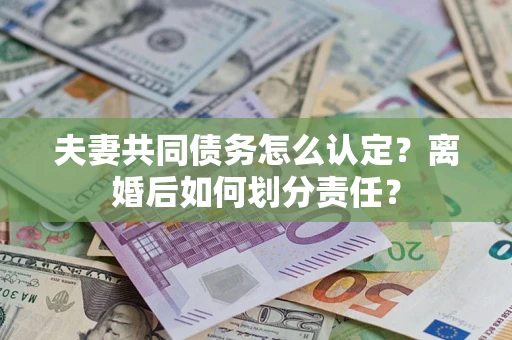 武汉夫妻共同债务怎么认定？离婚后如何划分责任？