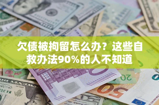 武汉欠债被拘留怎么办？这些自救办法90%的人不知道