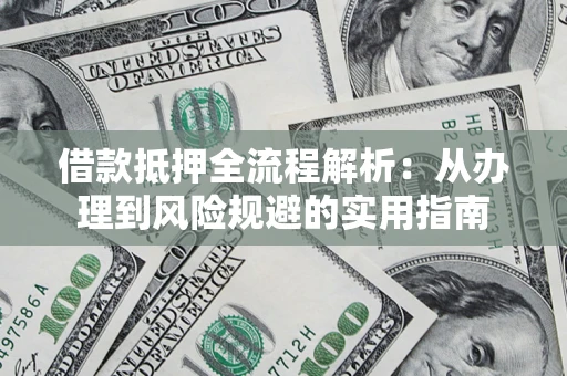 武汉借款抵押全流程解析：从办理到风险规避的实用指南